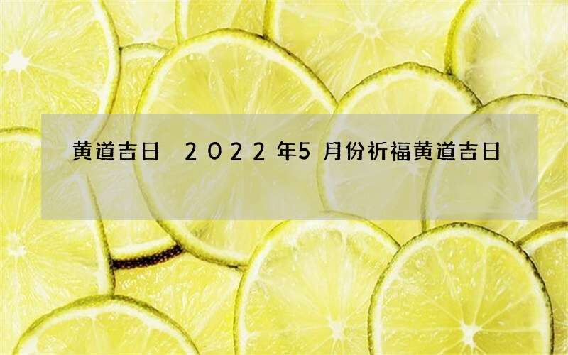 黄道吉日 2022年5月份祈福黄道吉日